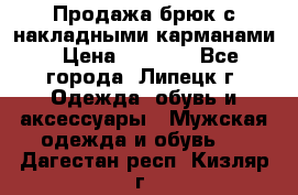 Продажа брюк с накладными карманами › Цена ­ 1 200 - Все города, Липецк г. Одежда, обувь и аксессуары » Мужская одежда и обувь   . Дагестан респ.,Кизляр г.